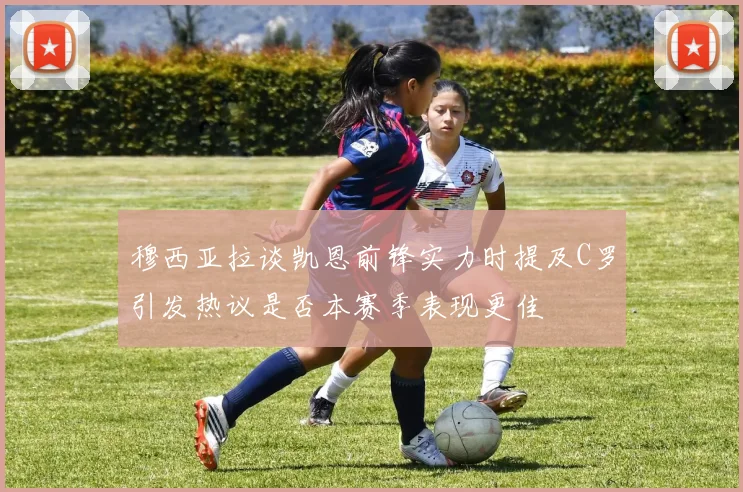 穆西亚拉谈凯恩前锋实力时提及C罗引发热议是否本赛季表现更佳