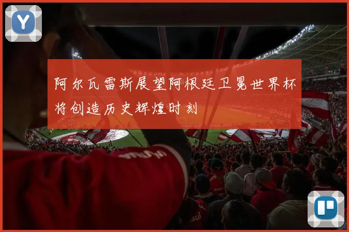 阿尔瓦雷斯展望阿根廷卫冕世界杯将创造历史辉煌时刻