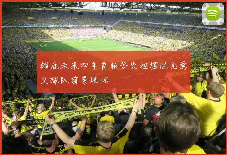 雄鹿未来四年首轮签失控摆烂无意义球队前景堪忧