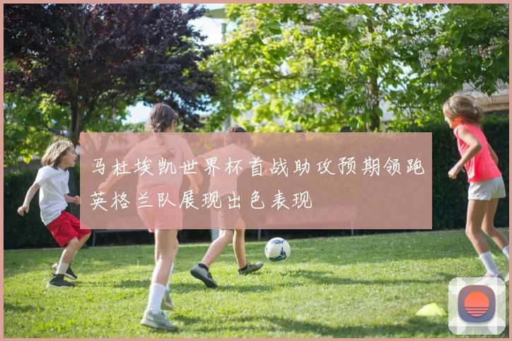 马杜埃凯世界杯首战助攻预期领跑英格兰队展现出色表现