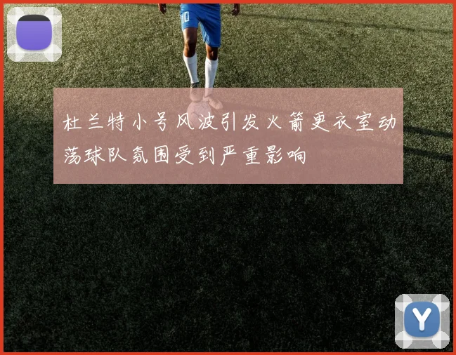 杜兰特小号风波引发火箭更衣室动荡球队氛围受到严重影响