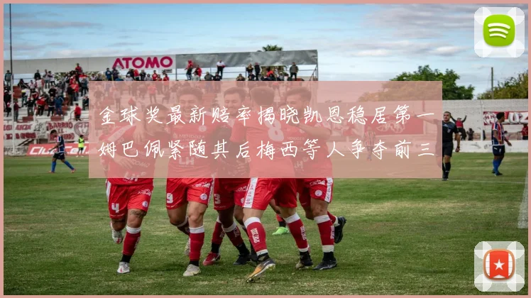 金球奖最新赔率揭晓凯恩稳居第一姆巴佩紧随其后梅西等人争夺前三名