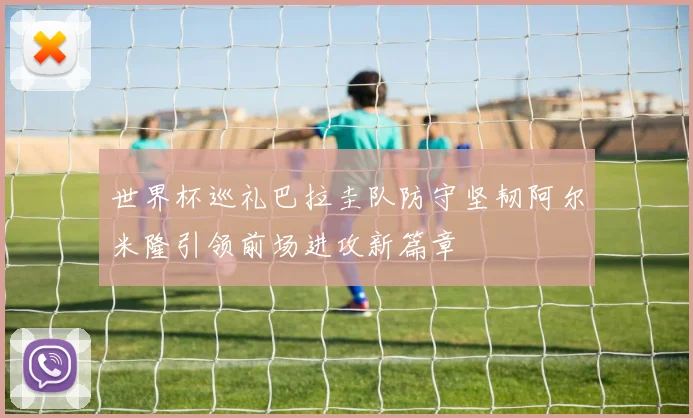 世界杯巡礼巴拉圭队防守坚韧阿尔米隆引领前场进攻新篇章