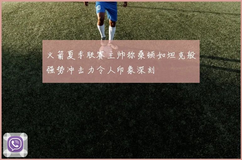 火箭夏季联赛主帅称桑顿如坦克般强势冲击力令人印象深刻