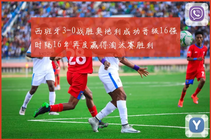 西班牙3-0战胜奥地利成功晋级16强时隔16年再度赢得淘汰赛胜利