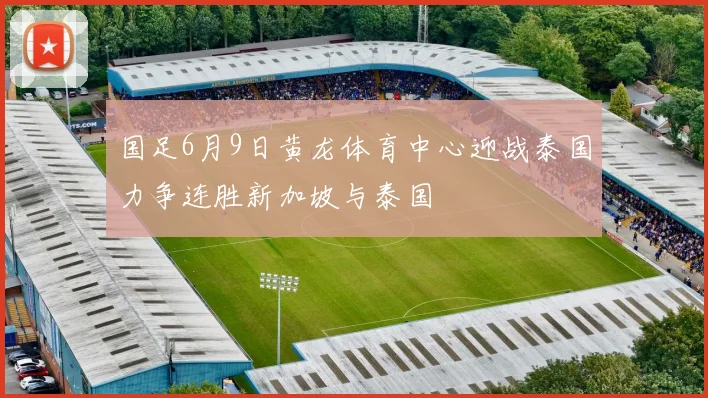 国足6月9日黄龙体育中心迎战泰国力争连胜新加坡与泰国