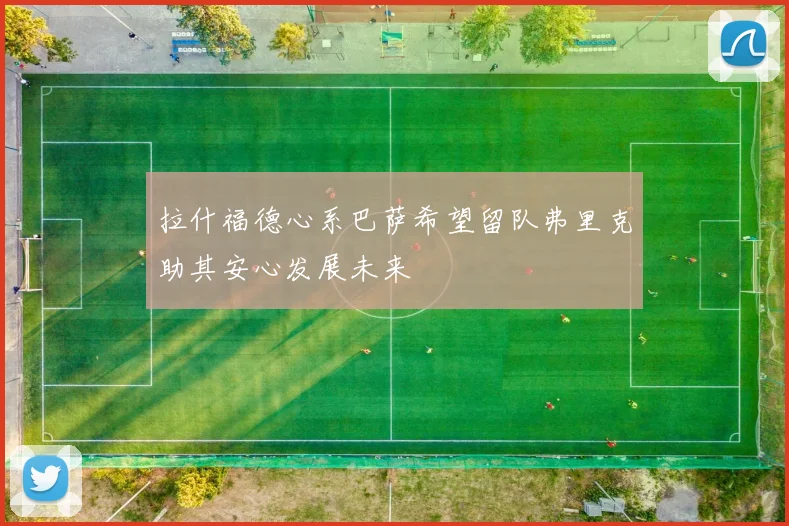 拉什福德心系巴萨希望留队弗里克助其安心发展未来