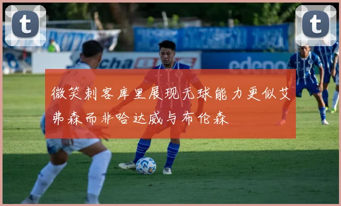 微笑刺客库里展现无球能力更似艾弗森而非哈达威与布伦森
