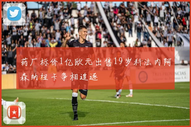 药厂标价1亿欧元出售19岁科法内阿森纳纽卡争相追逐