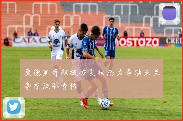 莫德里奇积极恢复状态力争助米兰争夺欧冠资格