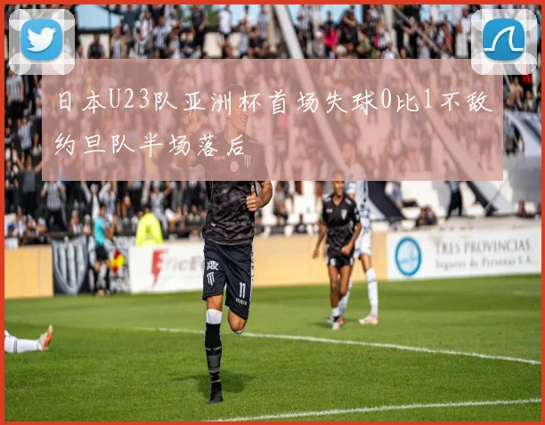日本U23队亚洲杯首场失球0比1不敌约旦队半场落后
