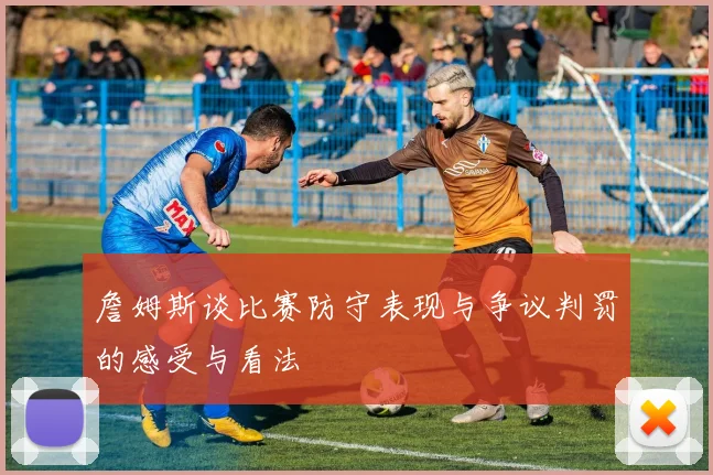 詹姆斯谈比赛防守表现与争议判罚的感受与看法