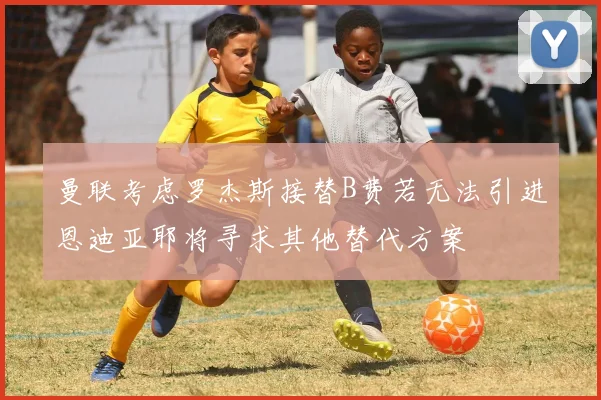 曼联考虑罗杰斯接替B费若无法引进恩迪亚耶将寻求其他替代方案
