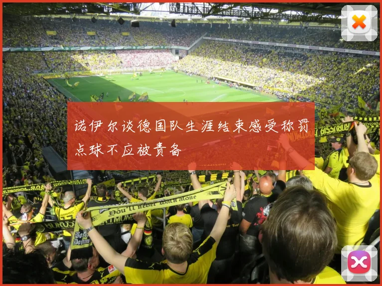 诺伊尔谈德国队生涯结束感受称罚点球不应被责备