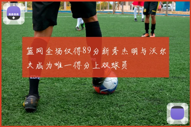 篮网全场仅得89分新秀杰明与沃尔夫成为唯一得分上双球员