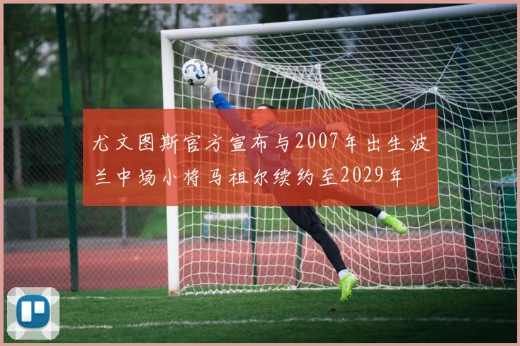 尤文图斯官方宣布与2007年出生波兰中场小将马祖尔续约至2029年