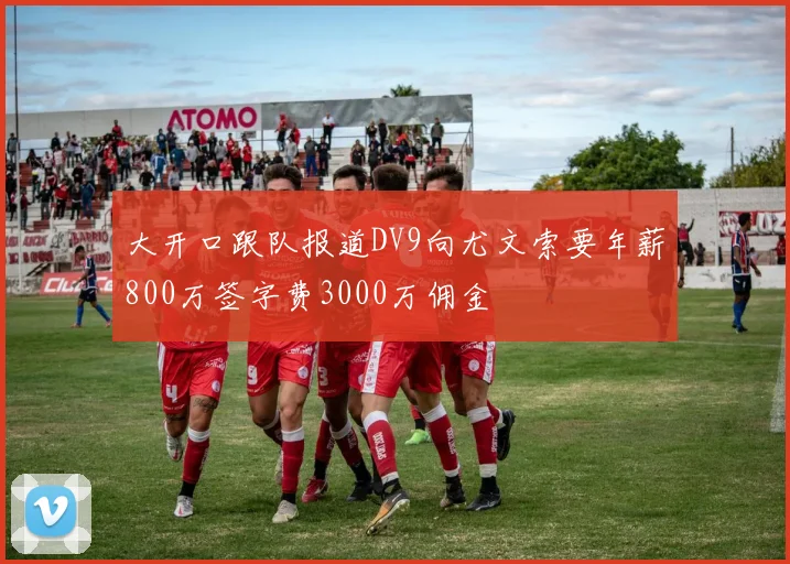 大开口跟队报道DV9向尤文索要年薪800万签字费3000万佣金