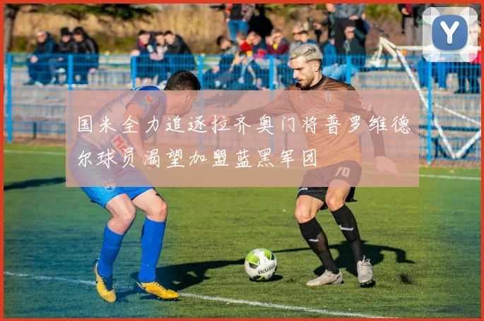 国米全力追逐拉齐奥门将普罗维德尔球员渴望加盟蓝黑军团