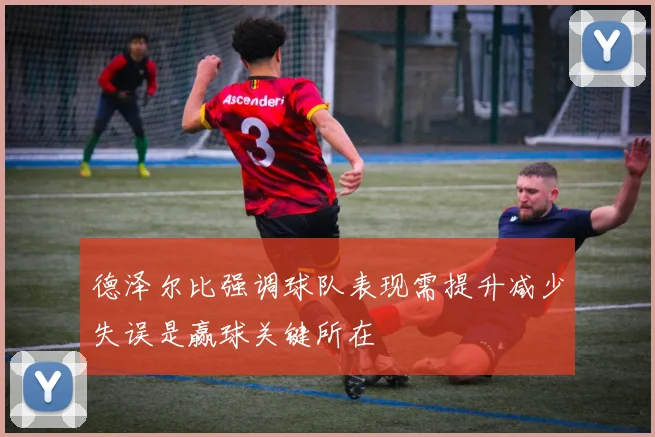德泽尔比强调球队表现需提升减少失误是赢球关键所在