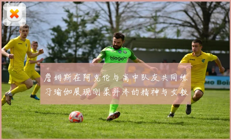 詹姆斯在阿克伦与高中队友共同练习瑜伽展现刚柔并济的精神与女教练合影留念