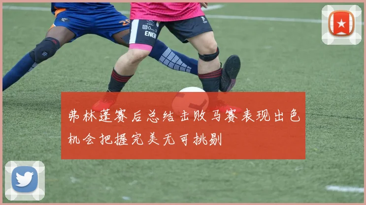 弗林蓬赛后总结击败马赛表现出色机会把握完美无可挑剔