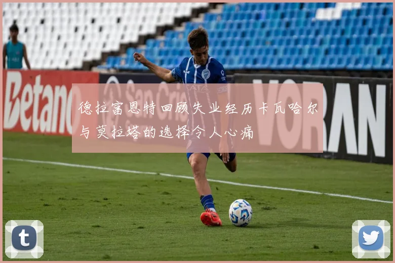 德拉富恩特回顾失业经历卡瓦哈尔与莫拉塔的选择令人心痛