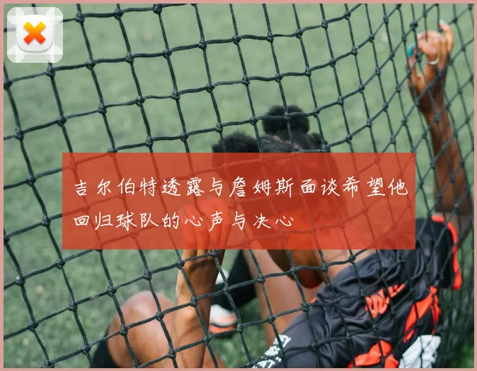吉尔伯特透露与詹姆斯面谈希望他回归球队的心声与决心